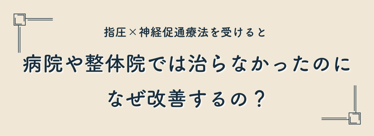 指圧×神経促通療法を受けると病院や整体院で治らなかったのになぜ改善していくの？